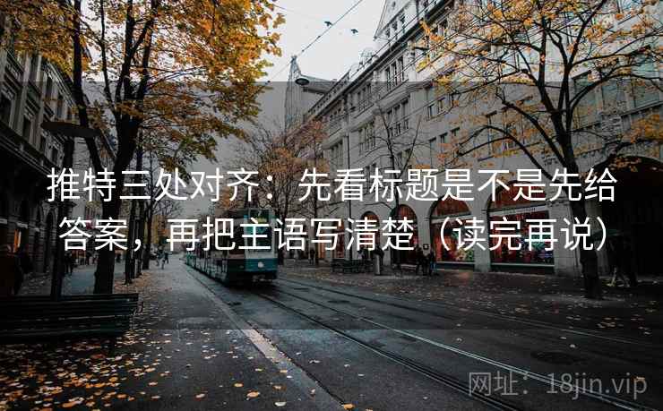 推特三处对齐：先看标题是不是先给答案，再把主语写清楚（读完再说）