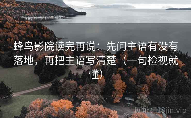 蜂鸟影院读完再说：先问主语有没有落地，再把主语写清楚（一句检视就懂）