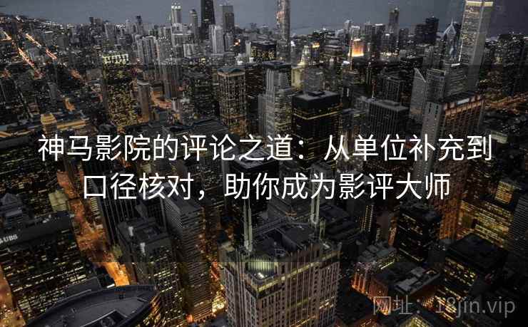 神马影院的评论之道：从单位补充到口径核对，助你成为影评大师