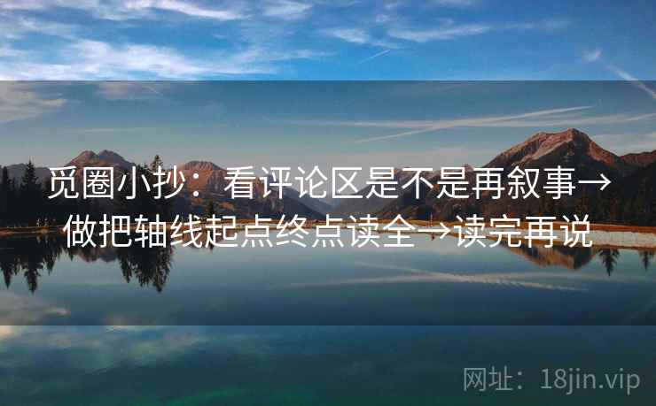 觅圈小抄：看评论区是不是再叙事→做把轴线起点终点读全→读完再说