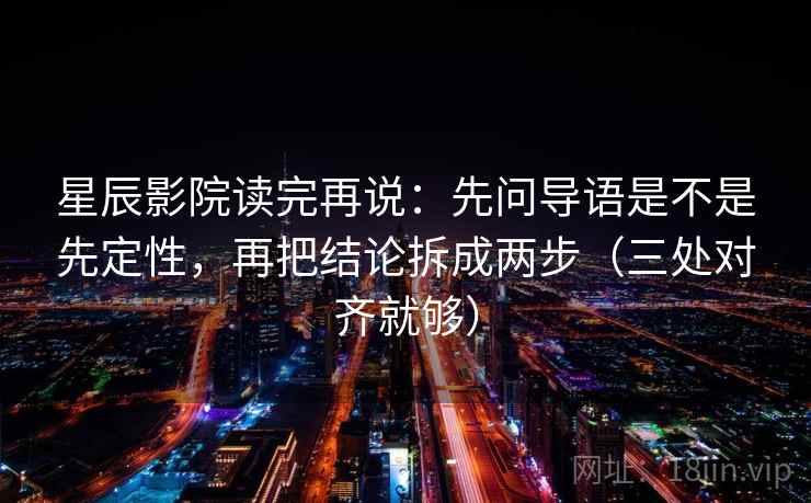 星辰影院读完再说：先问导语是不是先定性，再把结论拆成两步（三处对齐就够）