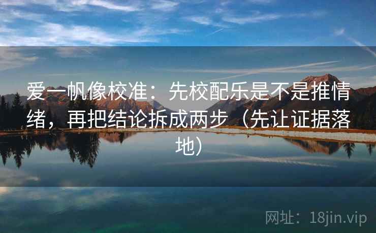 爱一帆像校准：先校配乐是不是推情绪，再把结论拆成两步（先让证据落地）
