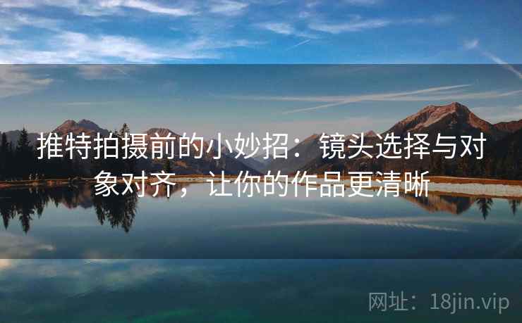推特拍摄前的小妙招：镜头选择与对象对齐，让你的作品更清晰