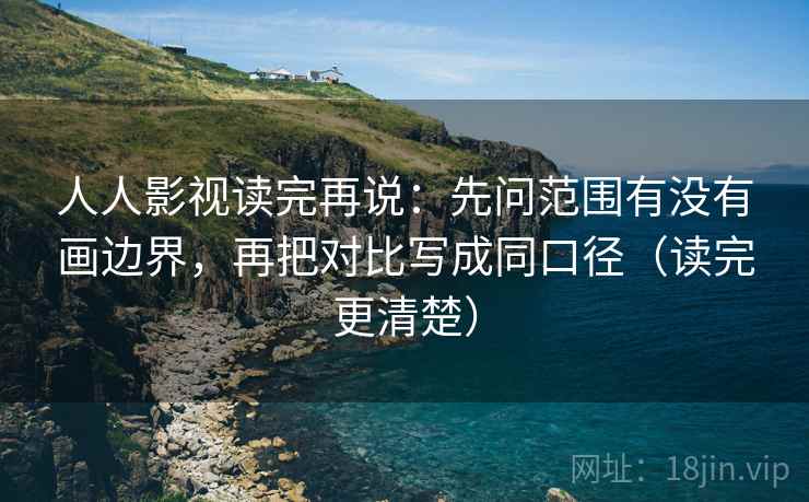 人人影视读完再说：先问范围有没有画边界，再把对比写成同口径（读完更清楚）