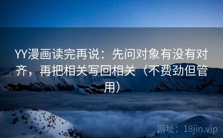 YY漫画读完再说：先问对象有没有对齐，再把相关写回相关（不费劲但管用）
