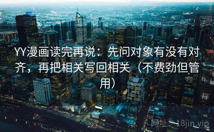 YY漫画读完再说：先问对象有没有对齐，再把相关写回相关（不费劲但管用）