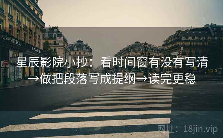 星辰影院小抄：看时间窗有没有写清→做把段落写成提纲→读完更稳