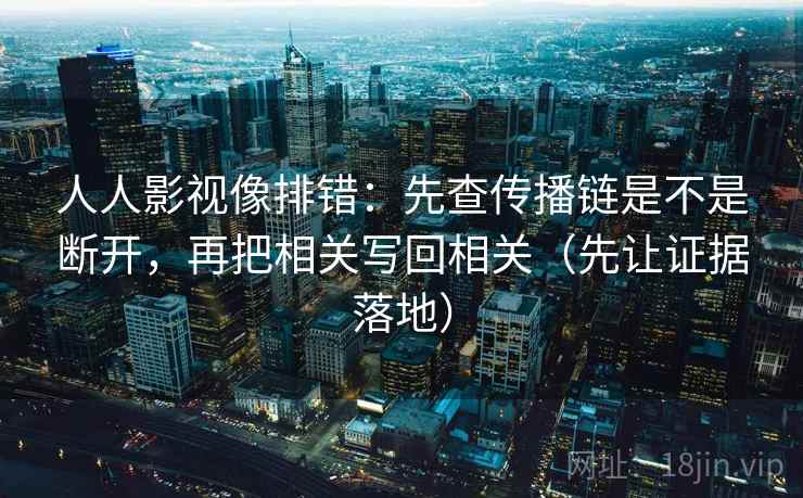 人人影视像排错：先查传播链是不是断开，再把相关写回相关（先让证据落地）