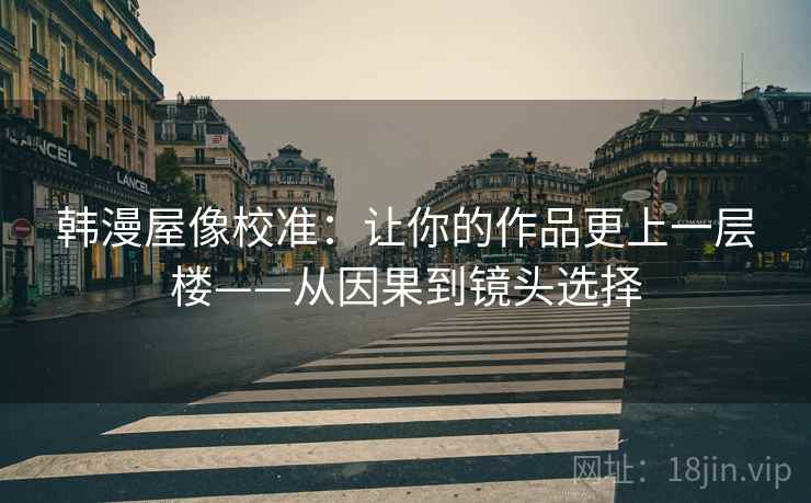 韩漫屋像校准：让你的作品更上一层楼——从因果到镜头选择