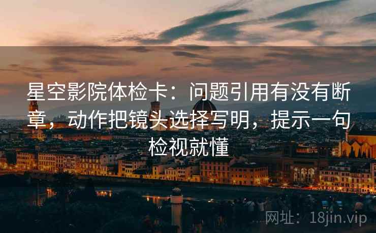 星空影院体检卡：问题引用有没有断章，动作把镜头选择写明，提示一句检视就懂