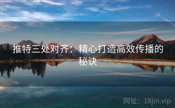 推特三处对齐：精心打造高效传播的秘诀