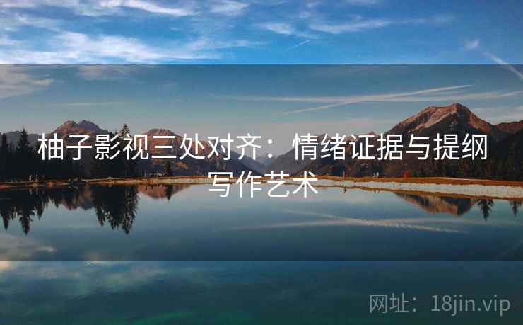 柚子影视三处对齐：情绪证据与提纲写作艺术