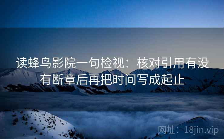 读蜂鸟影院一句检视：核对引用有没有断章后再把时间写成起止