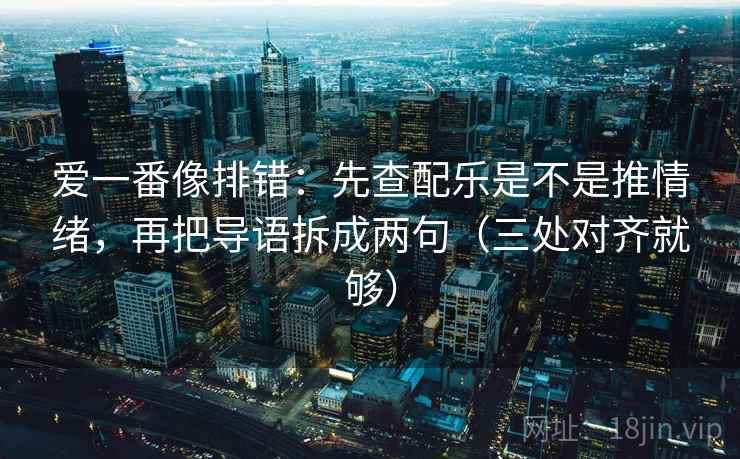 爱一番像排错：先查配乐是不是推情绪，再把导语拆成两句（三处对齐就够）