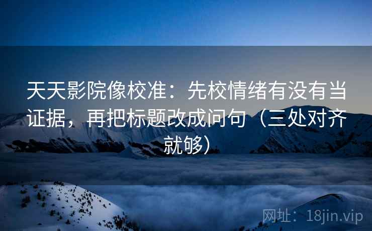 天天影院像校准：先校情绪有没有当证据，再把标题改成问句（三处对齐就够）