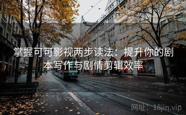 掌握可可影视两步读法：提升你的剧本写作与剧情剪辑效率