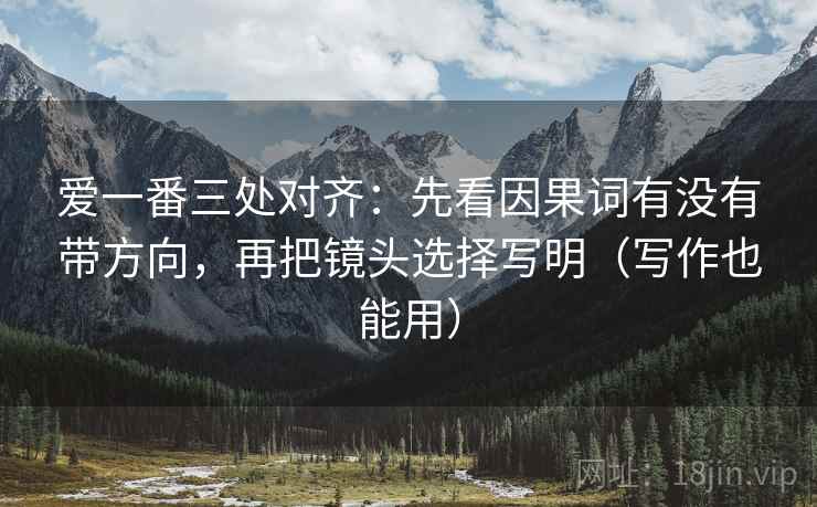 爱一番三处对齐：先看因果词有没有带方向，再把镜头选择写明（写作也能用）