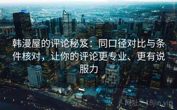 韩漫屋的评论秘笈：同口径对比与条件核对，让你的评论更专业、更有说服力