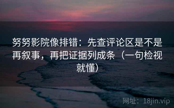 努努影院像排错：先查评论区是不是再叙事，再把证据列成条（一句检视就懂）