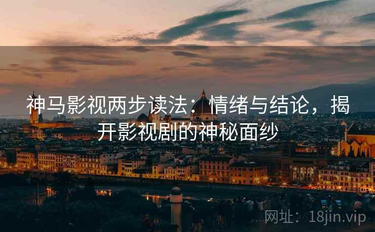 神马影视两步读法：情绪与结论，揭开影视剧的神秘面纱