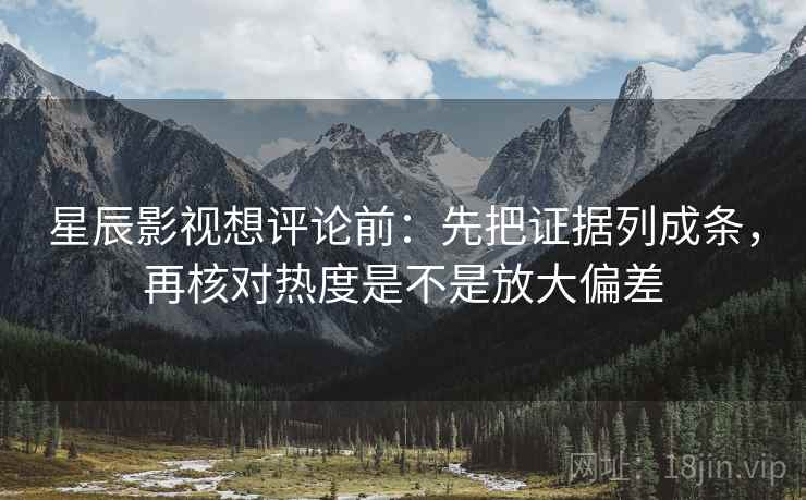 星辰影视想评论前：先把证据列成条，再核对热度是不是放大偏差