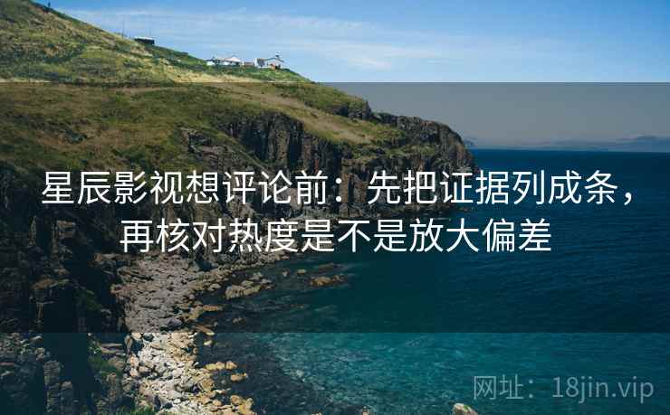 星辰影视想评论前：先把证据列成条，再核对热度是不是放大偏差