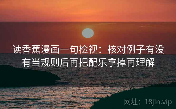 读香蕉漫画一句检视：核对例子有没有当规则后再把配乐拿掉再理解