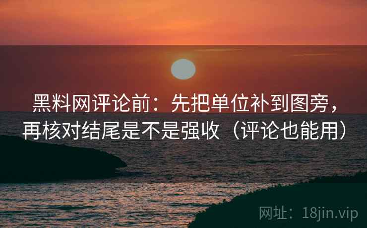 黑料网评论前：先把单位补到图旁，再核对结尾是不是强收（评论也能用）