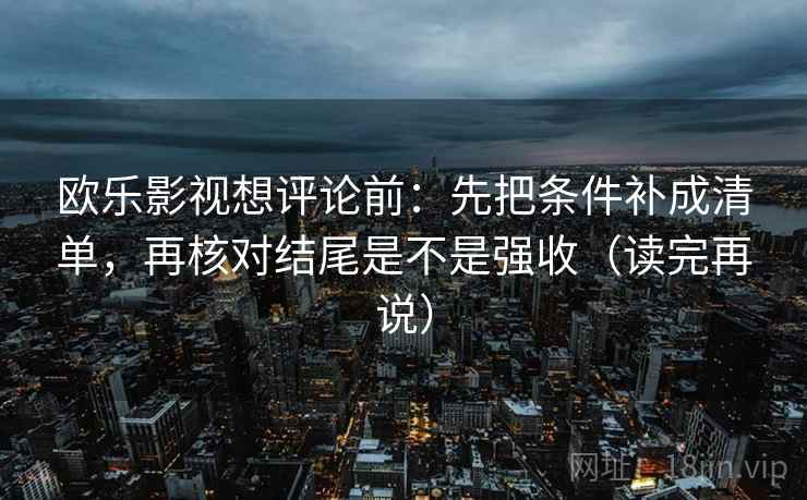 欧乐影视想评论前：先把条件补成清单，再核对结尾是不是强收（读完再说）