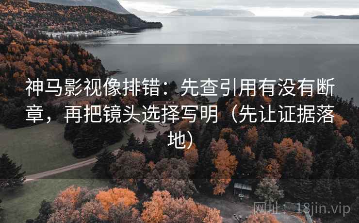 神马影视像排错：先查引用有没有断章，再把镜头选择写明（先让证据落地）