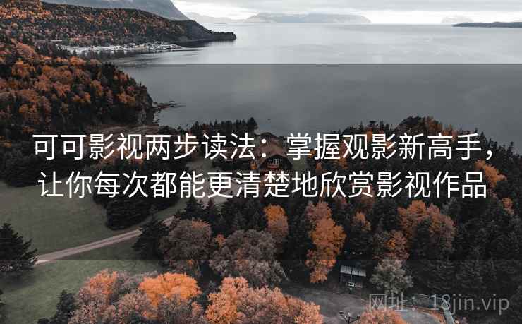 可可影视两步读法：掌握观影新高手，让你每次都能更清楚地欣赏影视作品