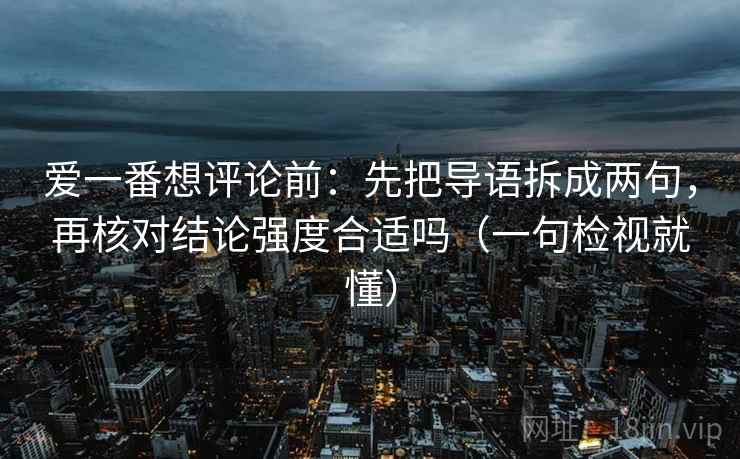 爱一番想评论前：先把导语拆成两句，再核对结论强度合适吗（一句检视就懂）