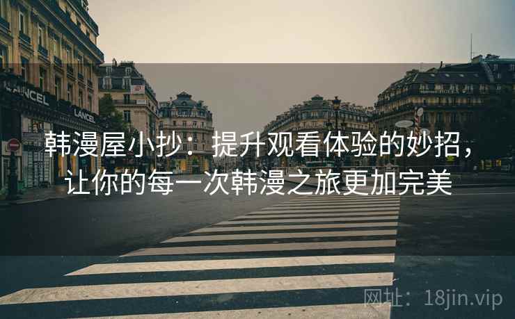 韩漫屋小抄：提升观看体验的妙招，让你的每一次韩漫之旅更加完美