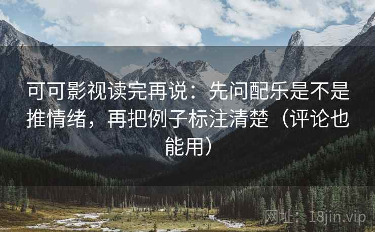 可可影视读完再说：先问配乐是不是推情绪，再把例子标注清楚（评论也能用）