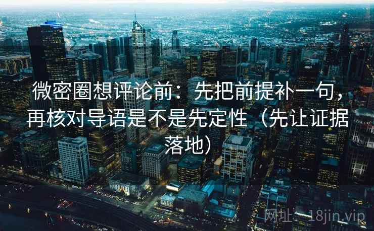 微密圈想评论前:先把前提补一句,再核对导语是不是先定性(先让证据落地) 微密圈想评论前:先把前提补一句,再核对导语是不是先定性(先让证据落地)