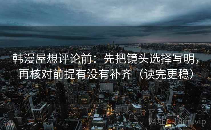 韩漫屋想评论前：先把镜头选择写明，再核对前提有没有补齐（读完更稳）