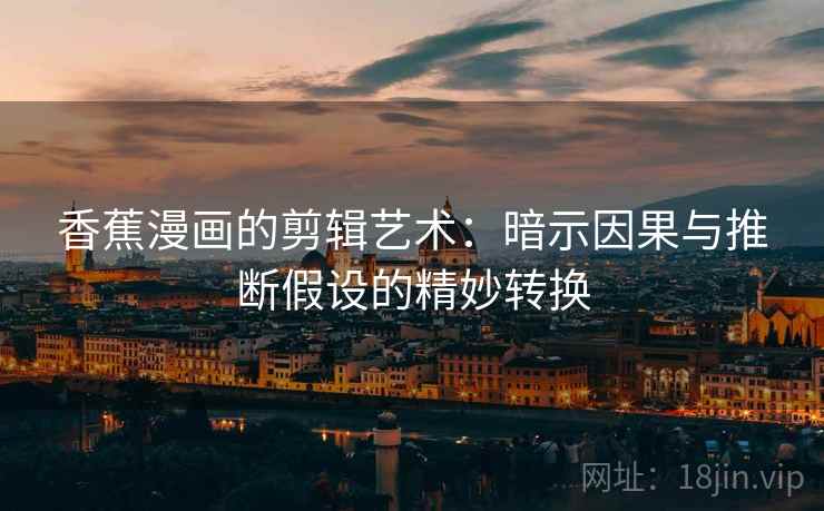 香蕉漫画的剪辑艺术：暗示因果与推断假设的精妙转换