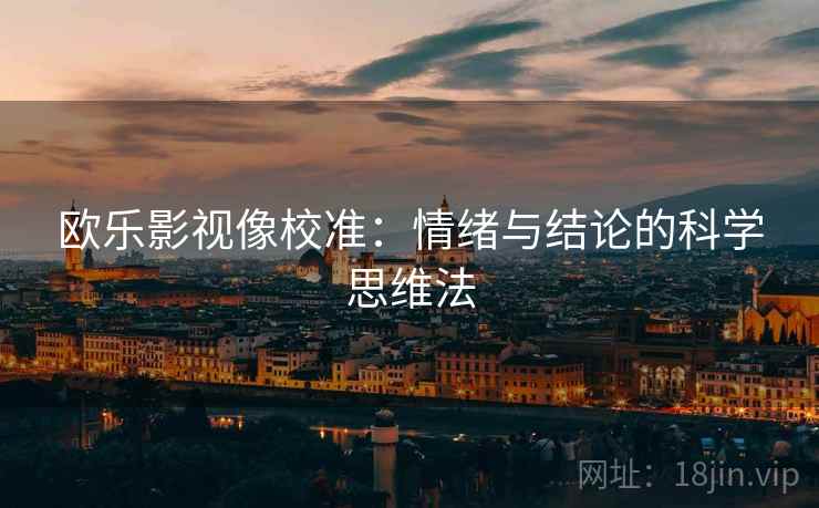 欧乐影视像校准：情绪与结论的科学思维法