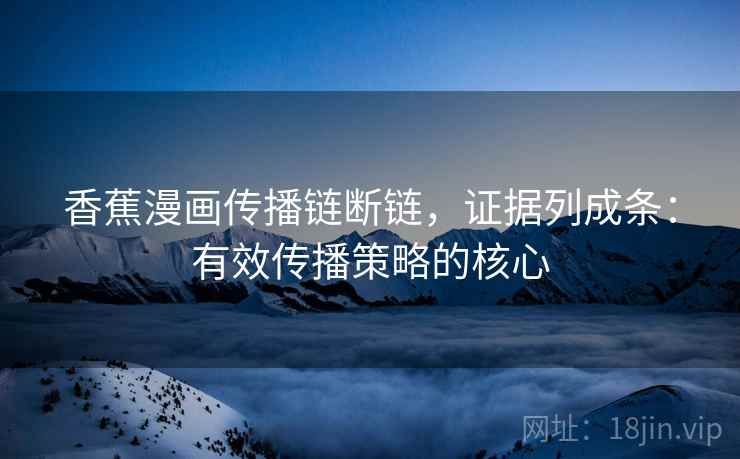 香蕉漫画传播链断链,证据列成条:有效传播策略的核心 香蕉漫画传播链断链,证据列成条:有效传播策略的核心