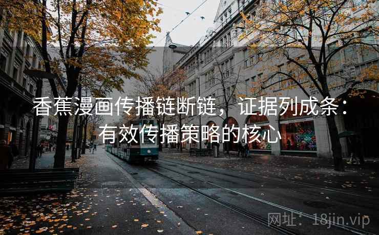 香蕉漫画传播链断链，证据列成条：有效传播策略的核心