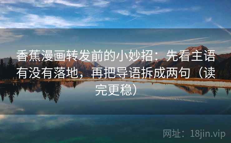 香蕉漫画转发前的小妙招：先看主语有没有落地，再把导语拆成两句（读完更稳）