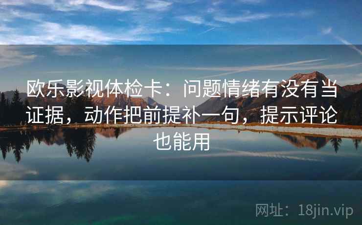 欧乐影视体检卡：问题情绪有没有当证据，动作把前提补一句，提示评论也能用