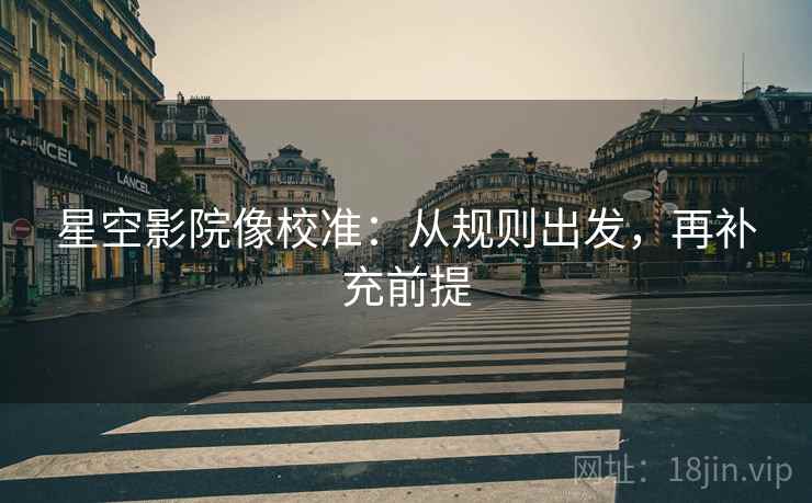 星空影院像校准：从规则出发，再补充前提