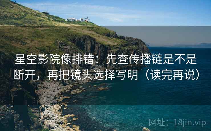 星空影院像排错：先查传播链是不是断开，再把镜头选择写明（读完再说）