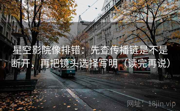 星空影院像排错：先查传播链是不是断开，再把镜头选择写明（读完再说）