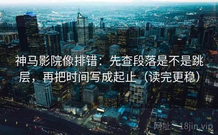 神马影院像排错:先查段落是不是跳层,再把时间写成起止(读完更稳) 神马影院像排错:先查段落是不是跳层,再把时间写成起止(读完更稳)