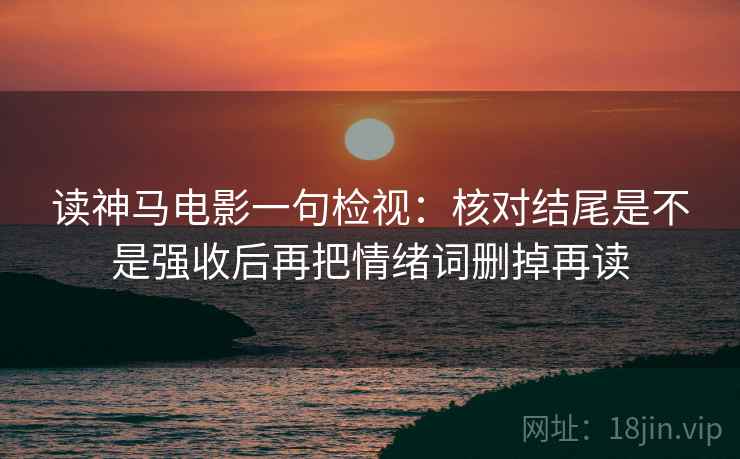 读神马电影一句检视:核对结尾是不是强收后再把情绪词删掉再读 读神马电影一句检视:核对结尾是不是强收后再把情绪词删掉再读