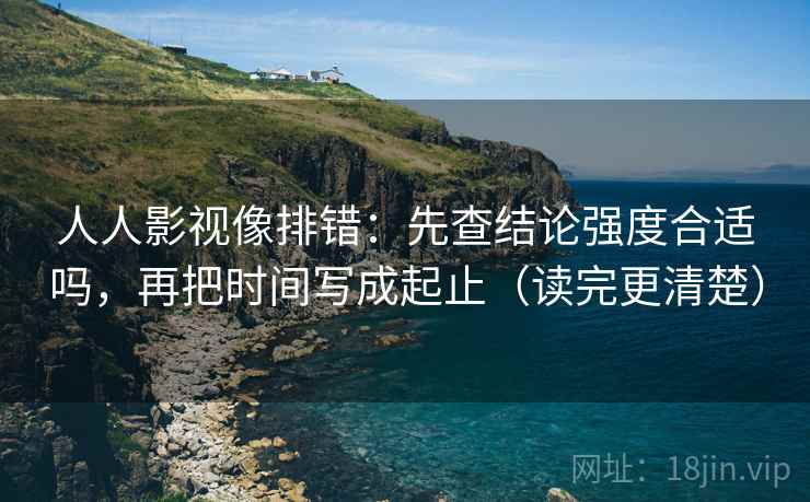 人人影视像排错：先查结论强度合适吗，再把时间写成起止（读完更清楚）