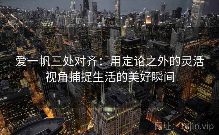 爱一帆三处对齐:用定论之外的灵活视角捕捉生活的美好瞬间 爱一帆三处对齐:用定论之外的灵活视角捕捉生活的美好瞬间