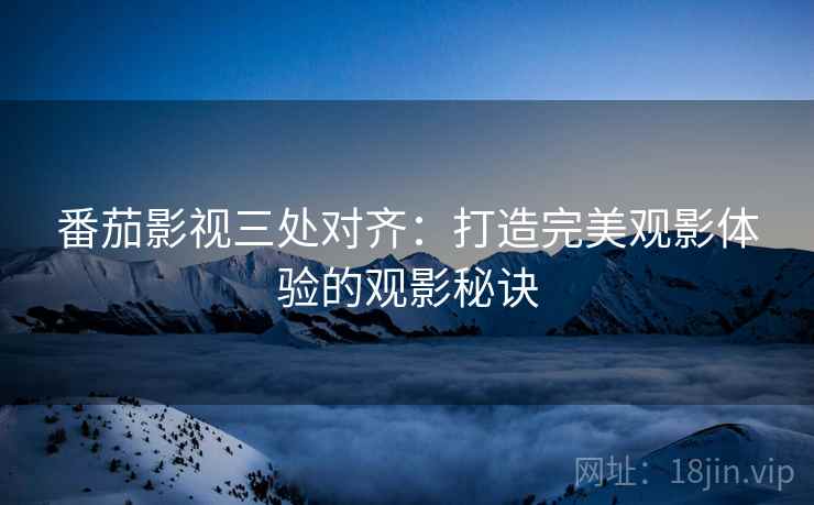 番茄影视三处对齐：打造完美观影体验的观影秘诀